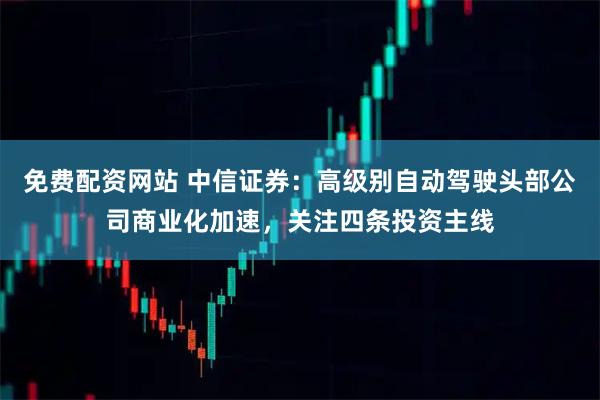 免費配資網站 中信證券：高級別自動駕駛頭部公司商業化加速，關注四條投資主線