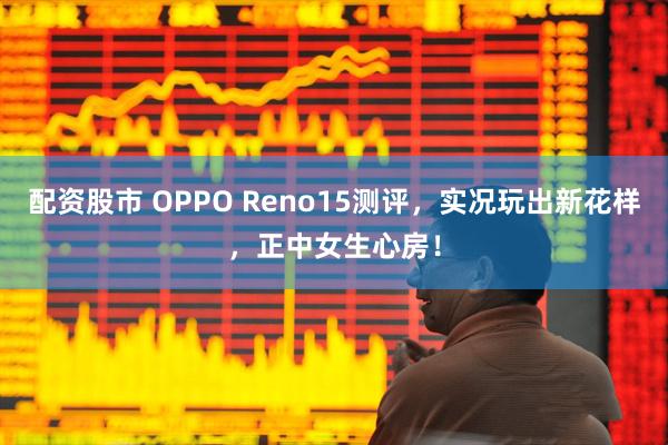 配資股市 OPPO Reno15測評，實況玩出新花樣，正中女生心房！
