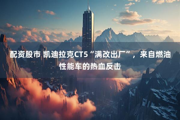 配資股市 凱迪拉克CT5“滿改出廠”，來自燃油性能車的熱血反擊